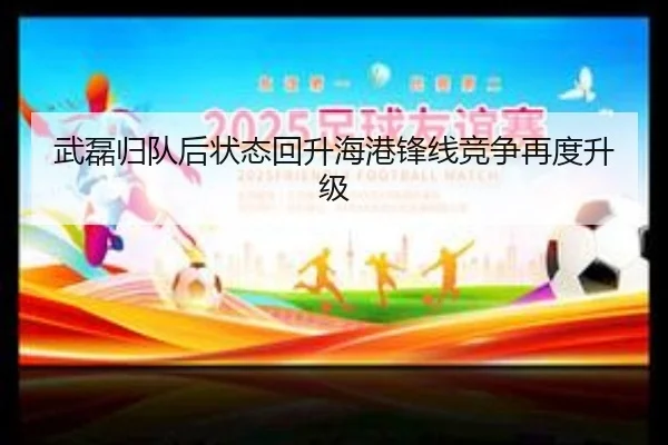武磊归队后状态回升海港锋线竞争再度升级